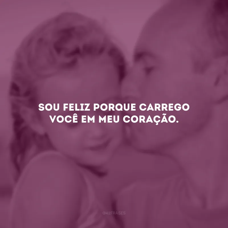 Sou feliz porque carrego você em meu coração.