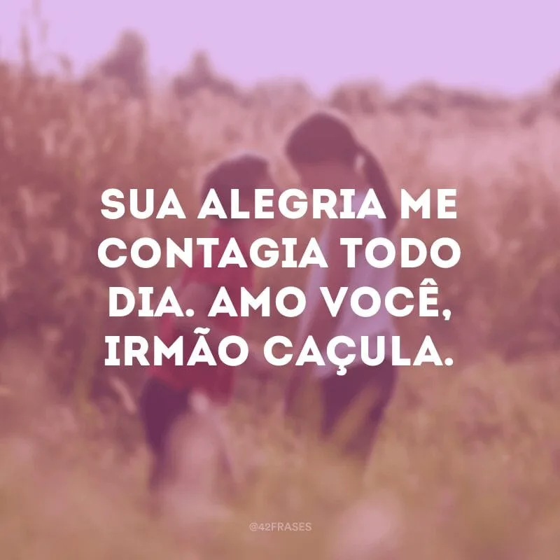 Sua alegria me contagia todo dia. Amo você, irmão caçula.