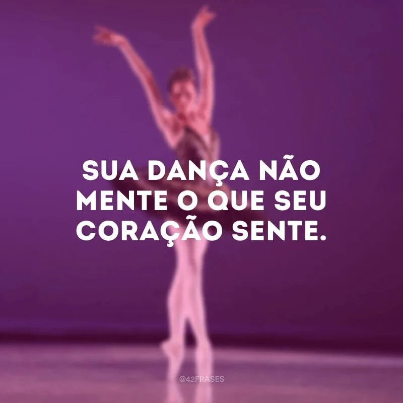 Sua dança não mente o que seu coração sente.