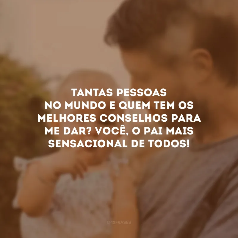 Tantas pessoas no mundo e quem tem os melhores conselhos para me dar? Você, o pai mais sensacional de todos!