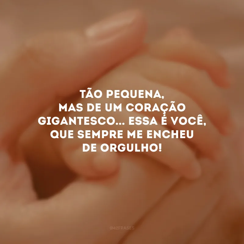 Tão pequena, mas de um coração gigantesco... Essa é você, que sempre me encheu de orgulho!