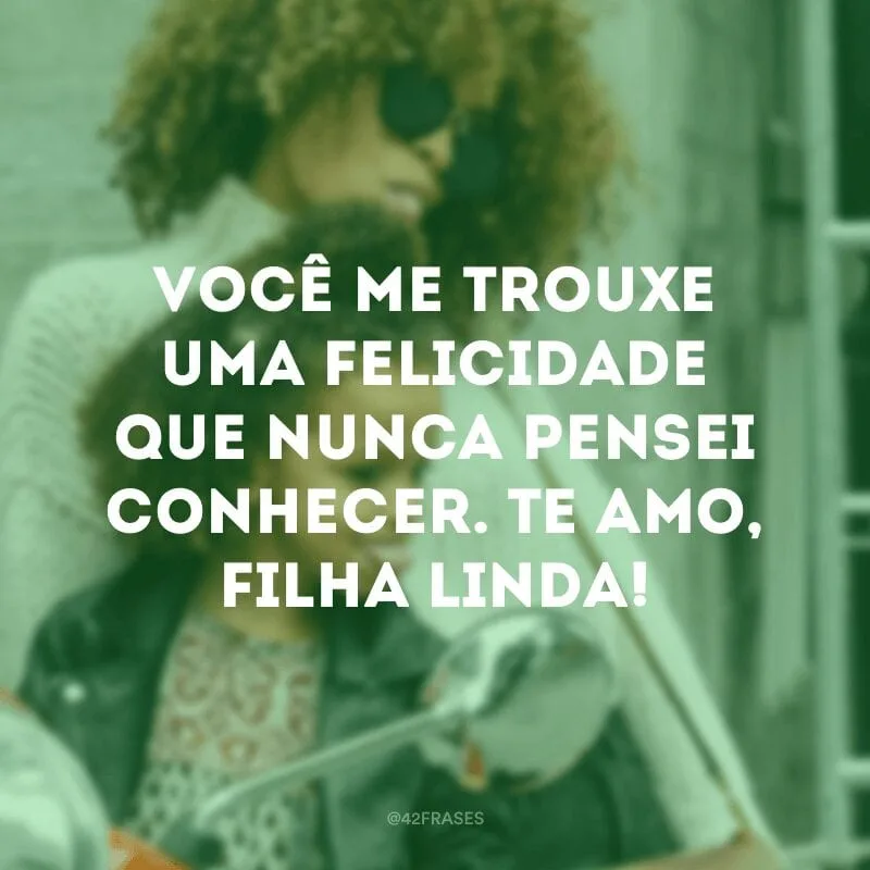 Você me trouxe uma felicidade que nunca pensei conhecer. Te amo, filha linda!