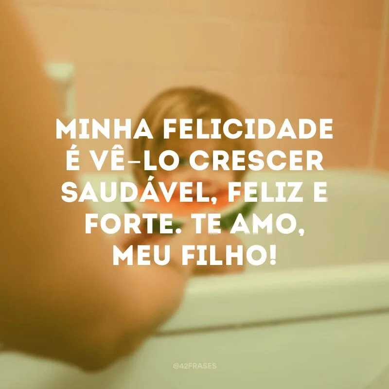 Minha felicidade é vê-lo crescer saudável, feliz e forte. Te amo, meu filho!