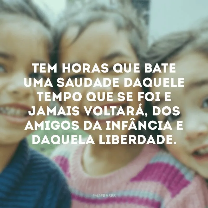 Tem horas que bate uma saudade daquele tempo que se foi e jamais voltará, dos amigos da infância e daquela liberdade.