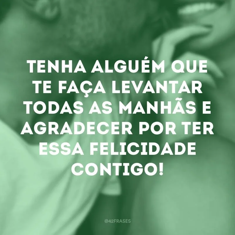 Tenha alguém que te faça levantar todas as manhãs e agradecer por ter essa felicidade contigo!