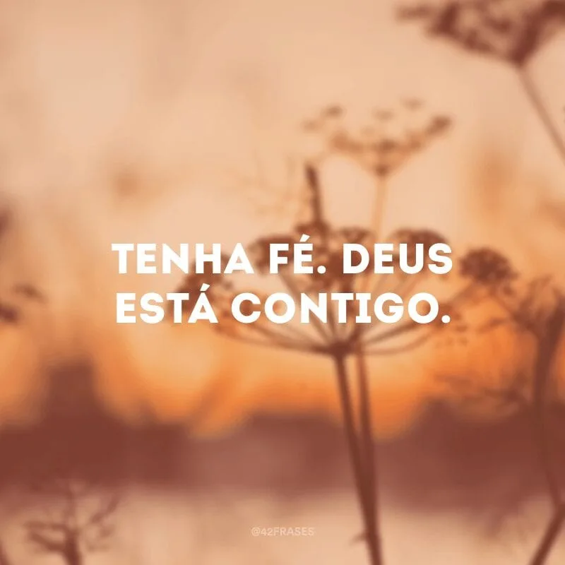 Tenha fé. Deus está contigo. 