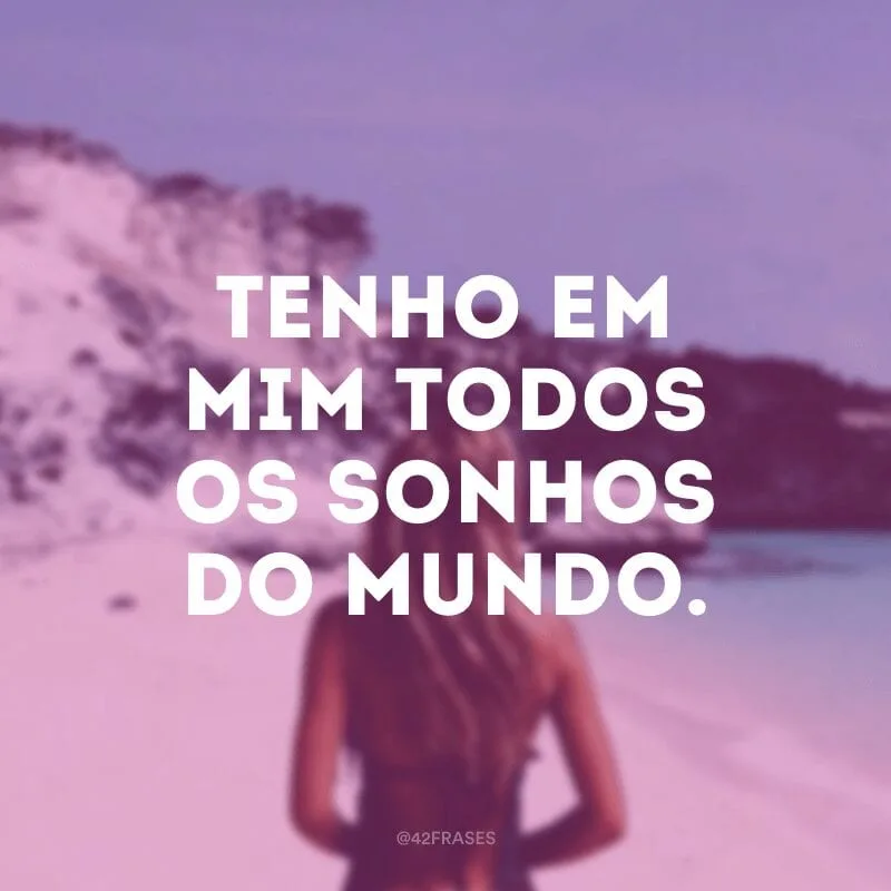 Tenho em mim todos os sonhos do mundo.
