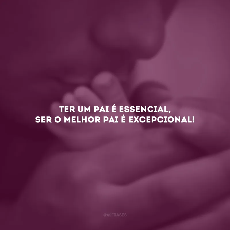 Ter um pai é essencial, ser o melhor pai é excepcional!