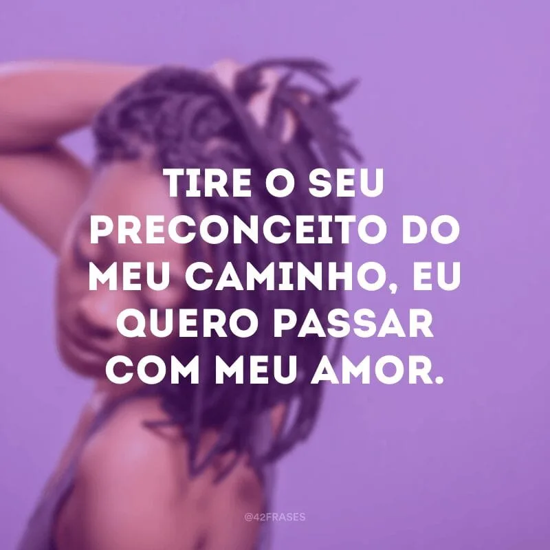 Tire o seu preconceito do meu caminho, eu quero passar com meu amor.