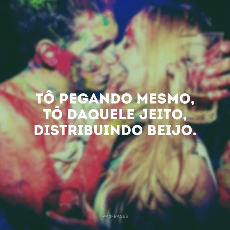 Tô pegando mesmo, tô daquele jeito, distribuindo beijo. 