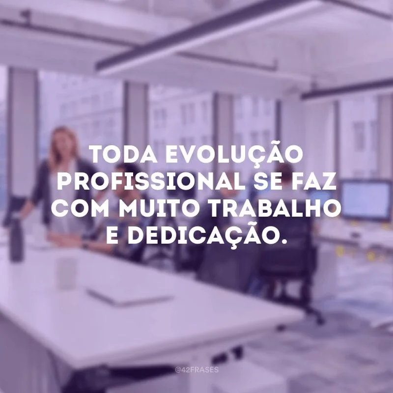 Toda evolução profissional se faz com muito trabalho e dedicação.