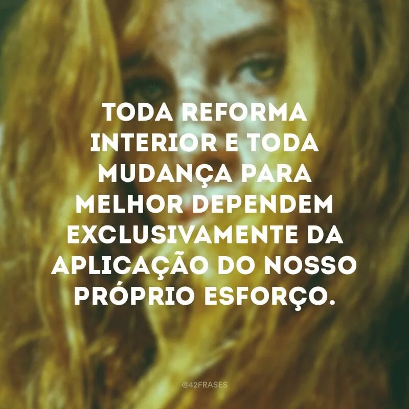 Toda reforma interior e toda mudança para melhor dependem exclusivamente da aplicação do nosso próprio esforço. 