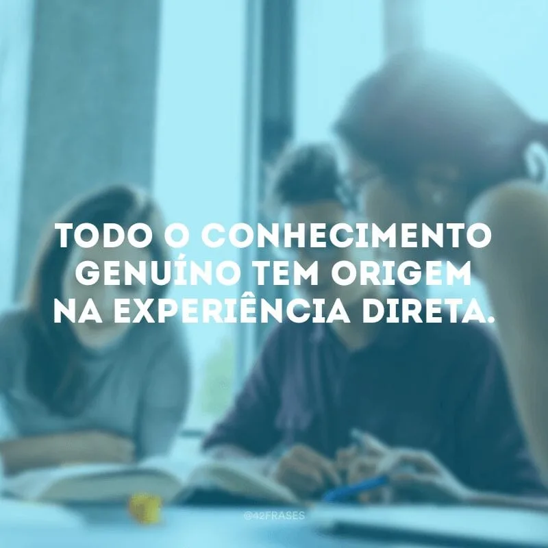 Todo o conhecimento genuíno tem origem na experiência direta. 