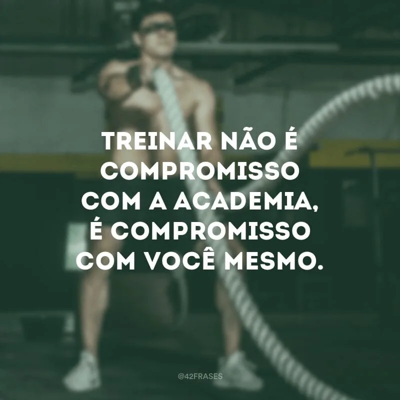 Treinar não é compromisso com a academia, é compromisso com você mesmo.