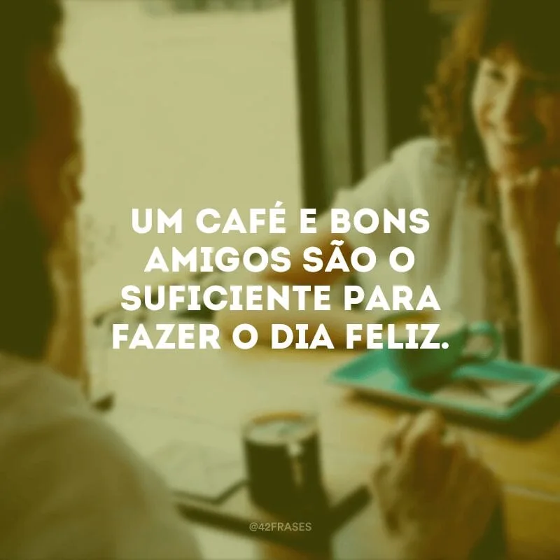 Um café e bons amigos são o suficiente para fazer o dia feliz.