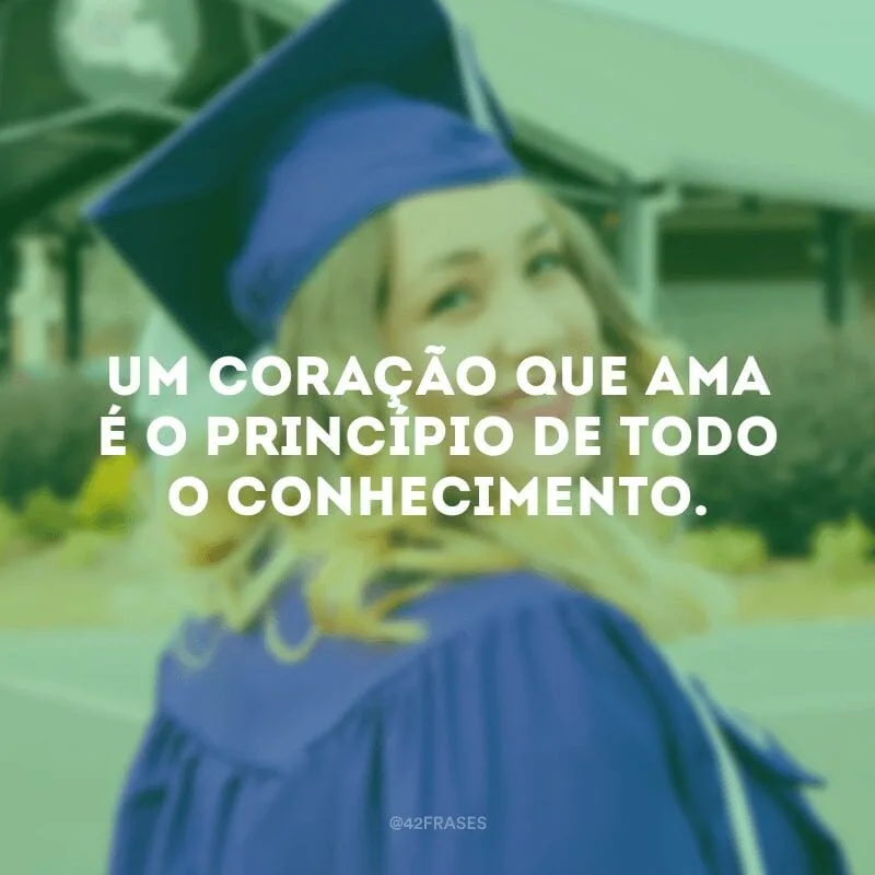 Um coração que ama é o princípio de todo o conhecimento.