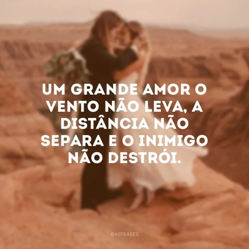 Um grande amor o vento não leva, a distância não separa e o inimigo não destrói.