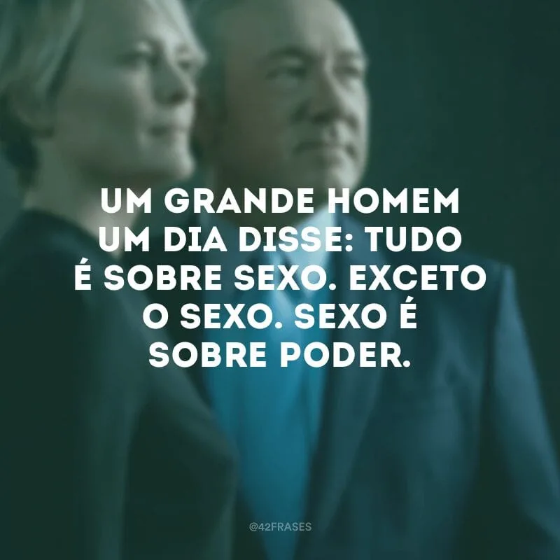 Um grande homem um dia disse: tudo é sobre sexo. Exceto o sexo. Sexo é sobre poder.