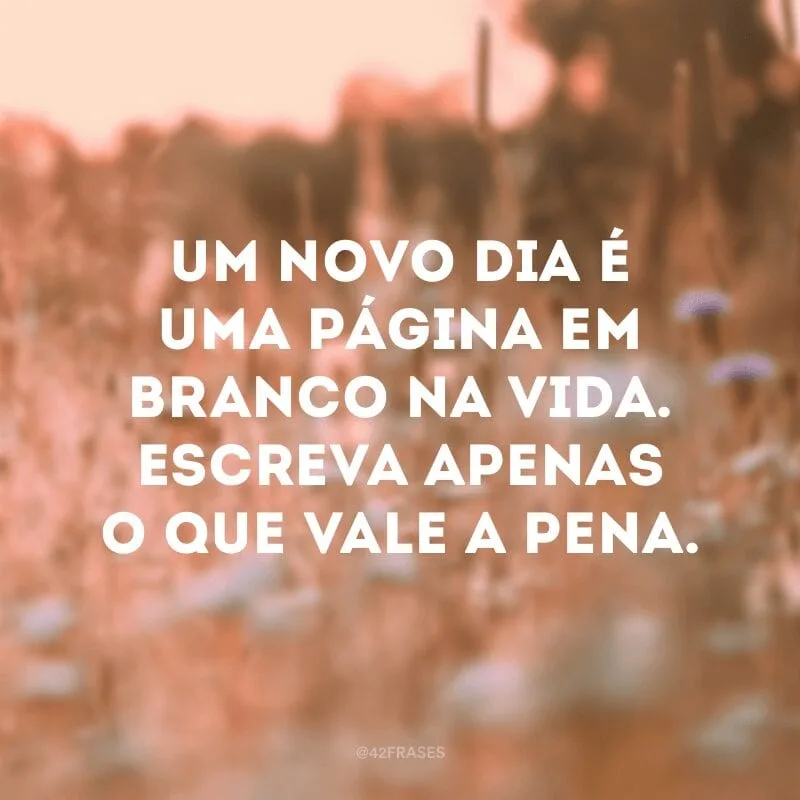 Um novo dia é uma página em branco na vida. Escreva apenas o que vale a pena.