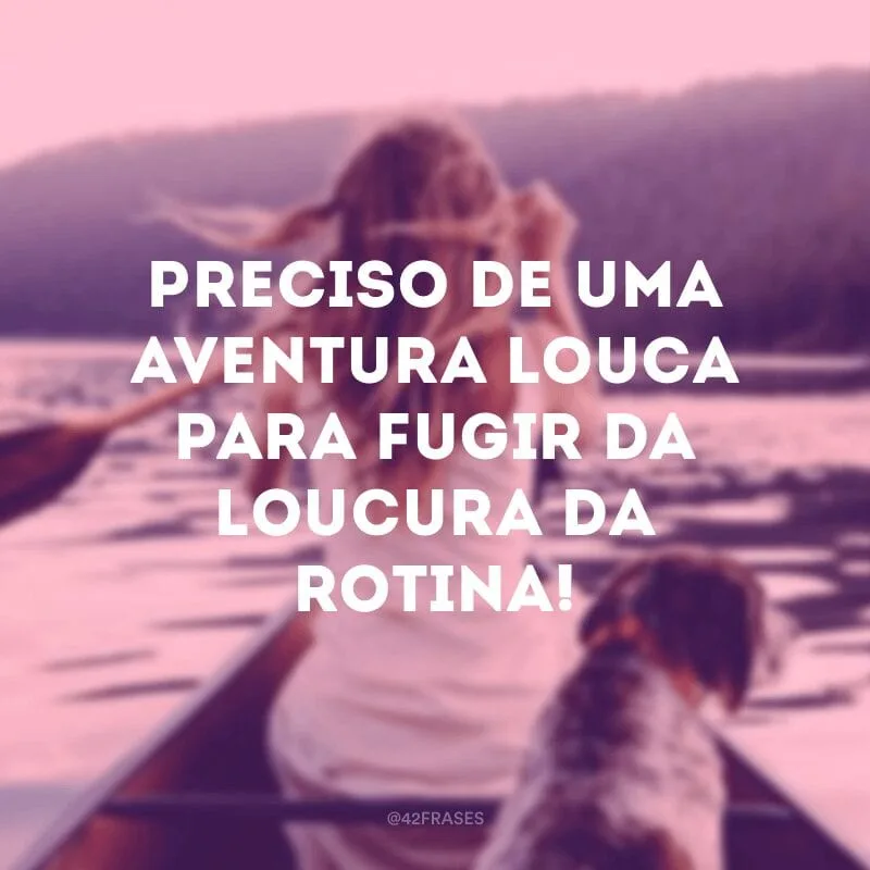Preciso de uma aventura louca para fugir da loucura da rotina!