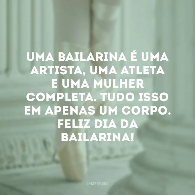 Uma bailarina é uma artista, uma atleta e uma mulher completa. Tudo isso em apenas um corpo. Feliz Dia da Bailarina!