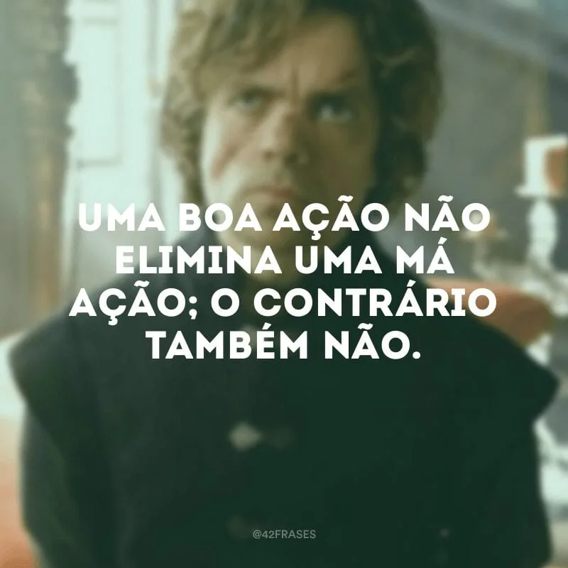 Uma boa ação não elimina uma má ação; o contrário também não.