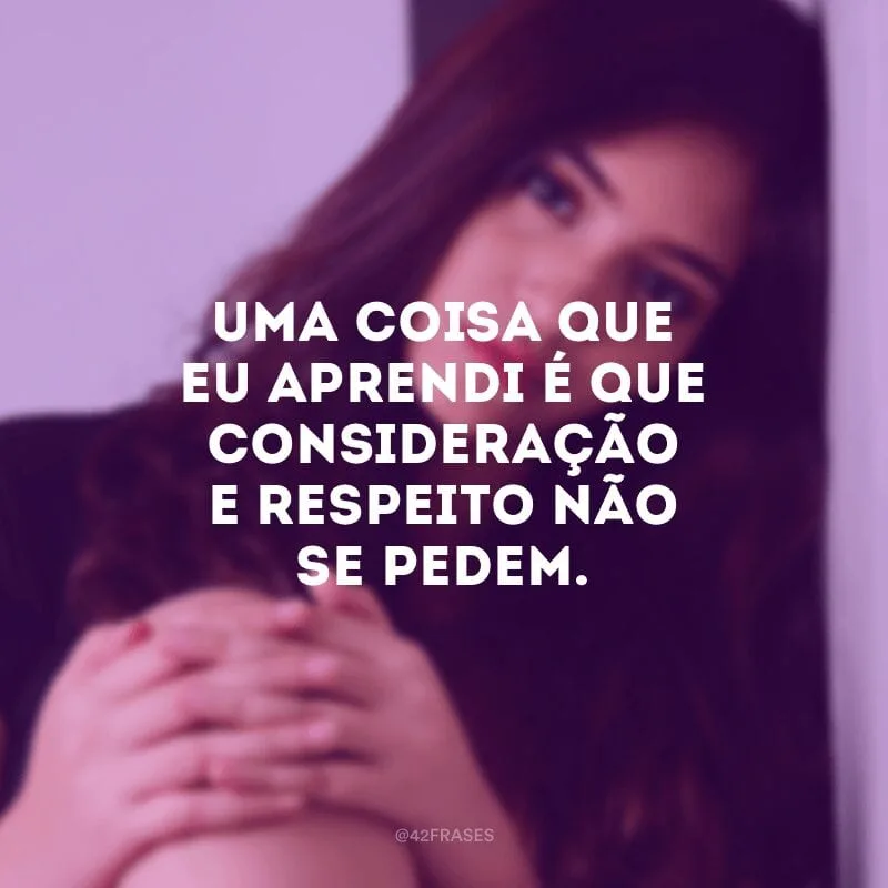 Uma coisa que eu aprendi é que consideração e respeito não se pedem.