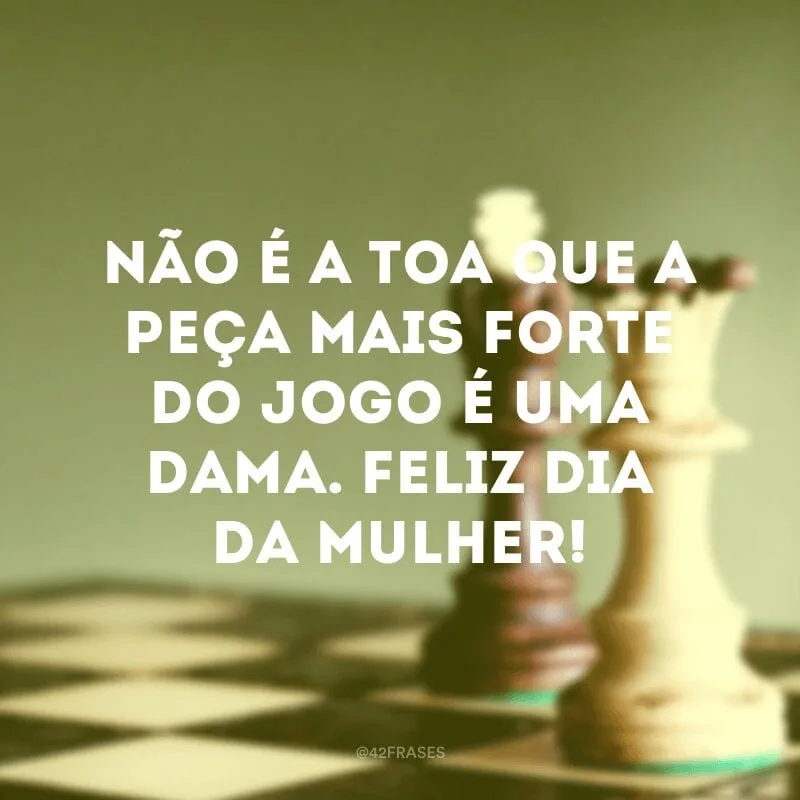 Não é a toa que a peça mais forte do jogo é uma dama. Feliz Dia da Mulher!