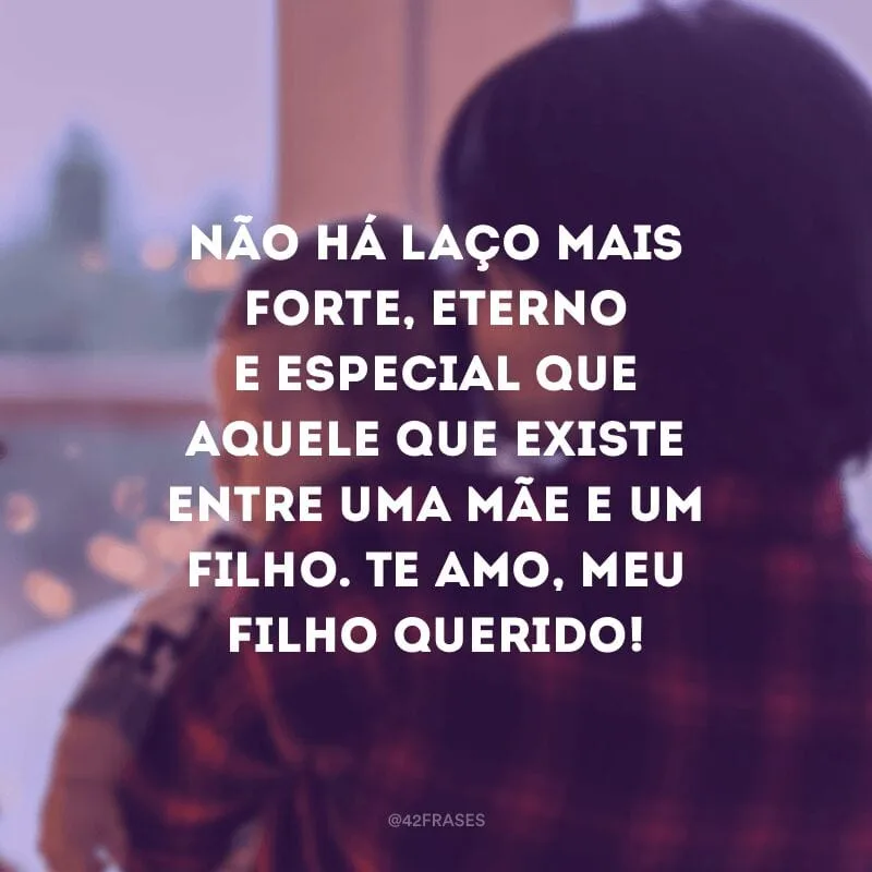Não há laço mais forte, eterno e especial que aquele que existe entre uma mãe e um filho. Te amo, meu filho querido!