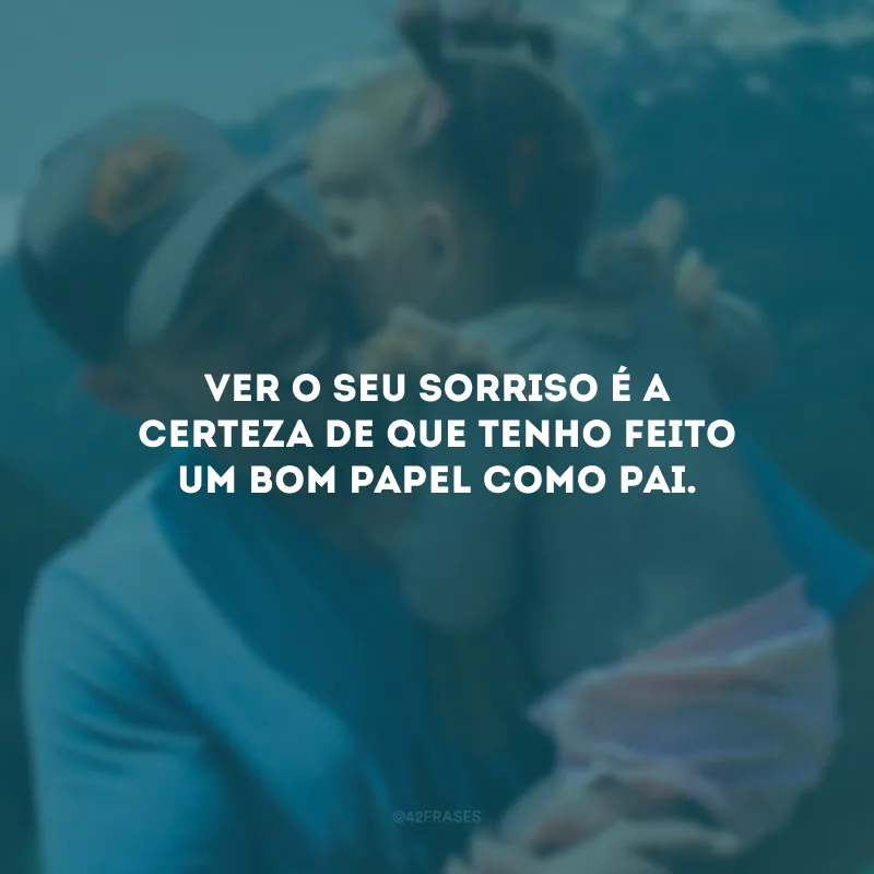 Ver o seu sorriso é a certeza de que tenho feito um bom papel como pai.