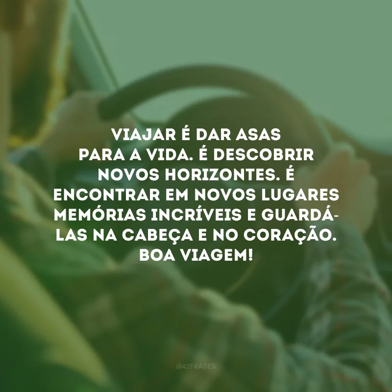 Viajar é dar asas para a vida. É descobrir novos horizontes. É encontrar em novos lugares memórias incríveis e guardá-las na cabeça e no coração. Boa viagem!