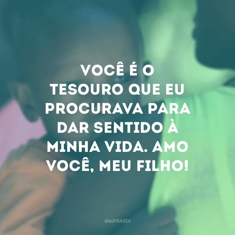 Você é o tesouro que eu procurava para dar sentido à minha vida. Amo você, meu filho!