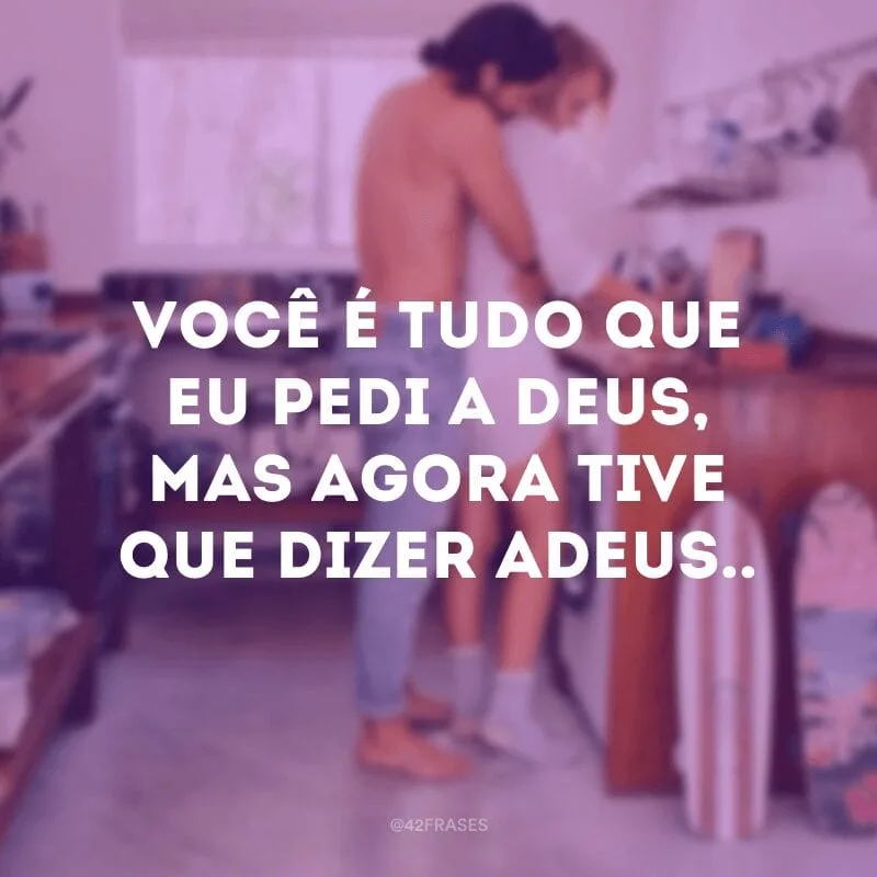 Você é tudo que eu pedi a Deus, mas agora tive que dizer adeus..