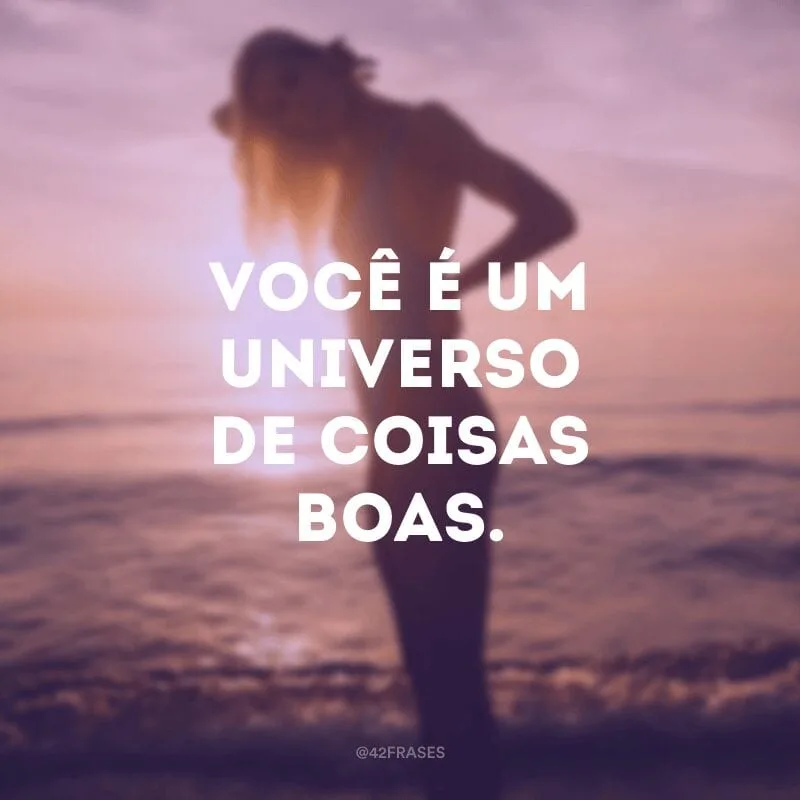 Você é um universo de coisas boas.