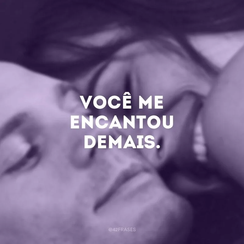 Você me encantou demais.