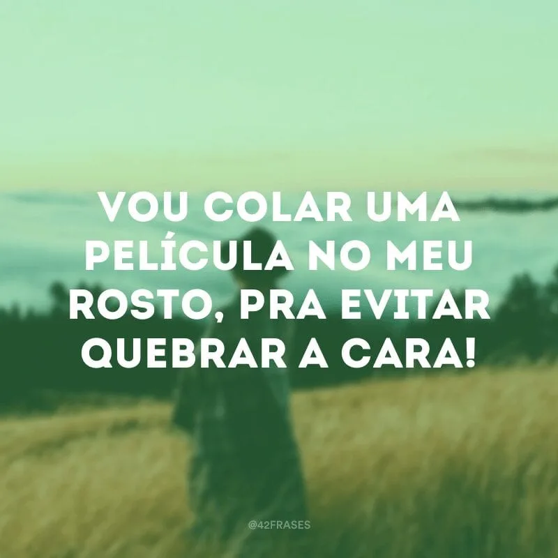 Vou colar uma película no meu rosto, pra evitar quebrar a cara!