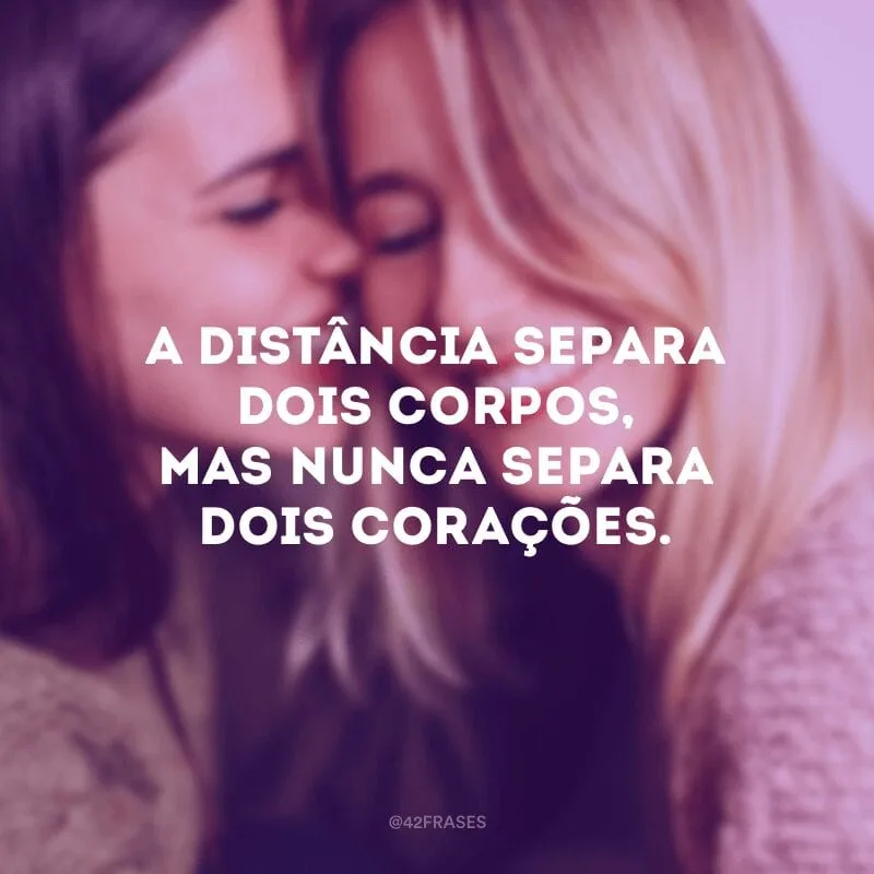 A distância separa dois corpos, mas nunca separa dois corações. 