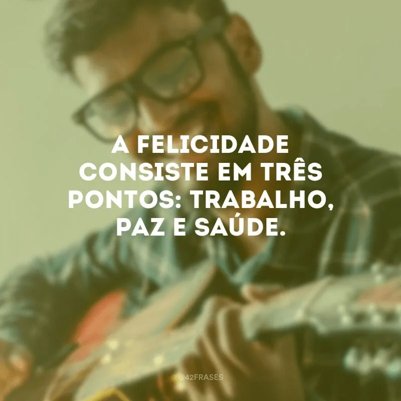 A felicidade consiste em três pontos: trabalho, paz e saúde.
