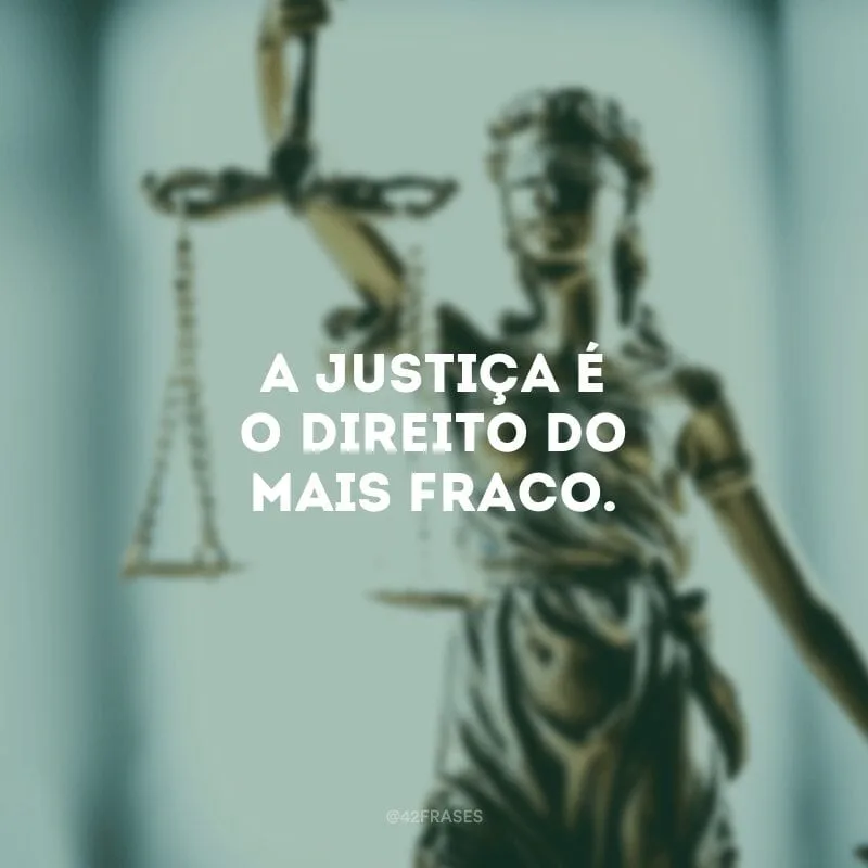 A justiça é o direito do mais fraco.