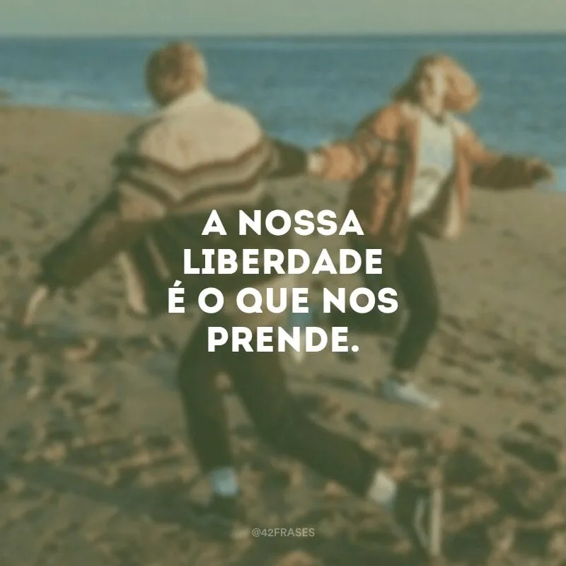 A nossa liberdade é o que nos prende.