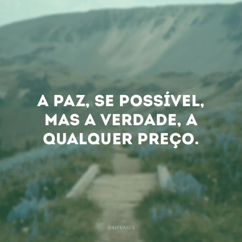 A paz, se possível, mas a verdade, a qualquer preço.
