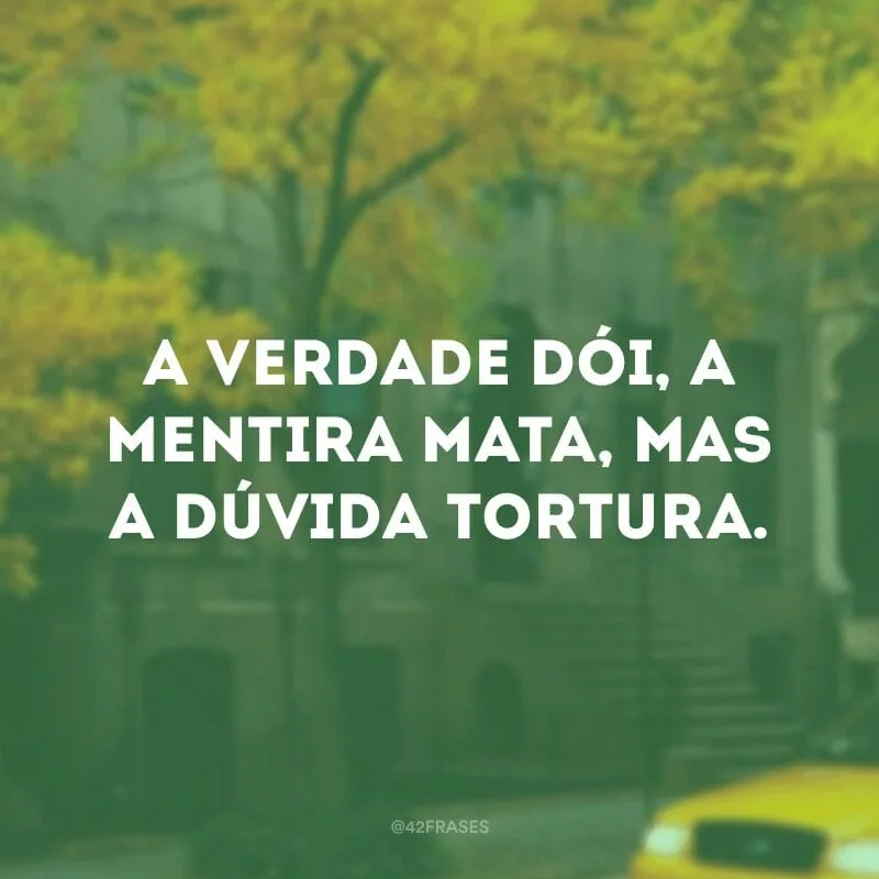 A verdade dói, a mentira mata, mas a dúvida tortura.