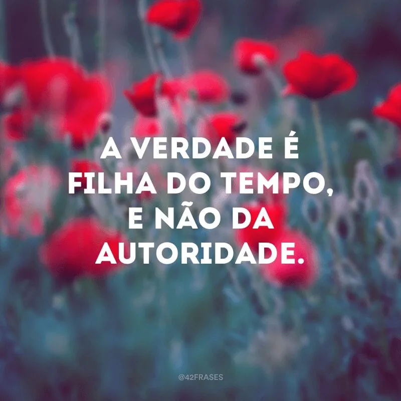 A verdade é filha do tempo, e não da autoridade.