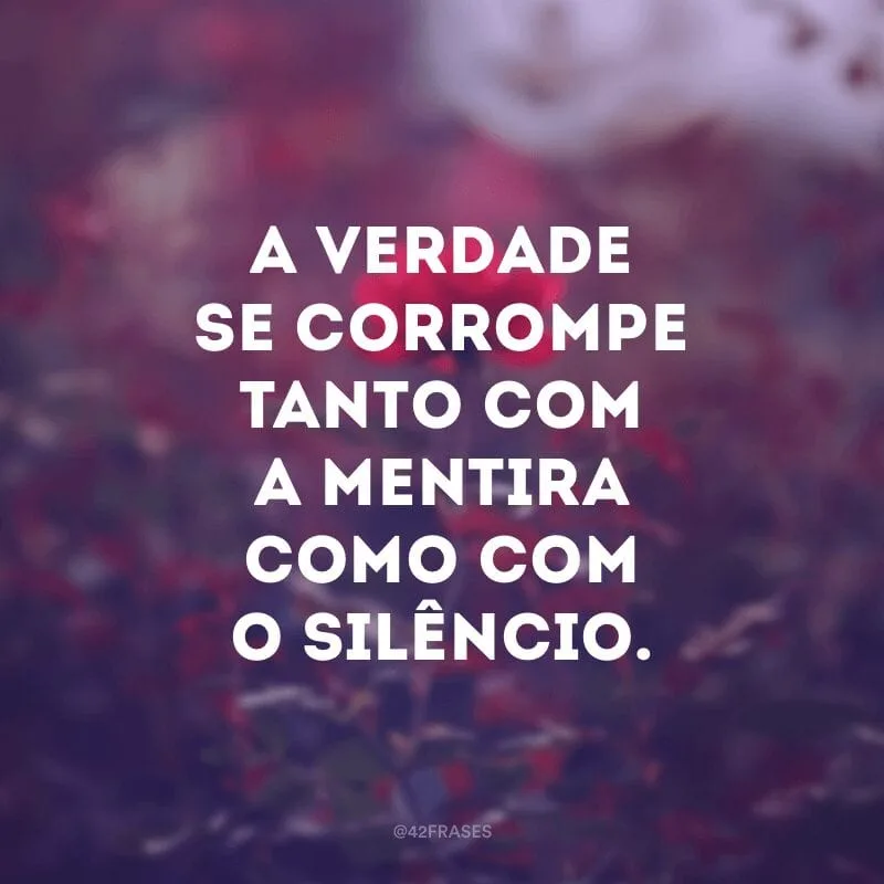 A verdade se corrompe tanto com a mentira como com o silêncio.