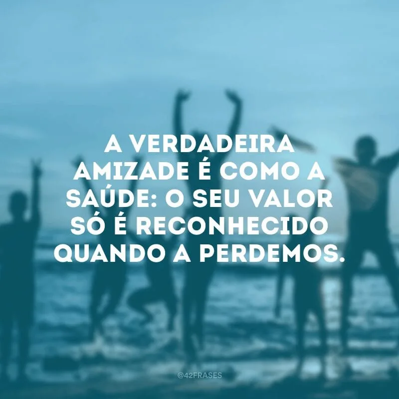 A verdadeira amizade é como a saúde: o seu valor só é reconhecido quando a perdemos.