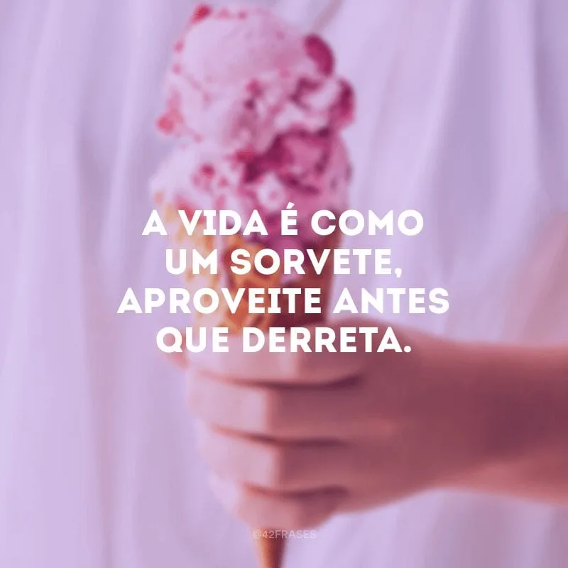A vida é como um sorvete, aproveite antes que derreta.