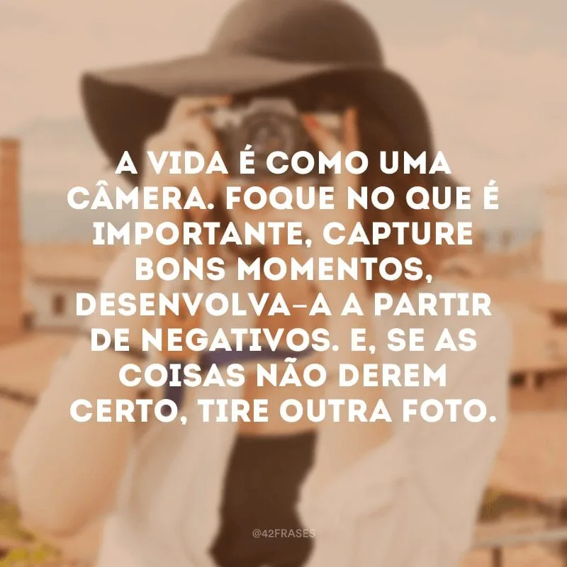 A vida é como uma câmera. Foque no que é importante, capture bons momentos, desenvolva-a a partir de negativos. E, se as coisas não derem certo, tire outra foto.