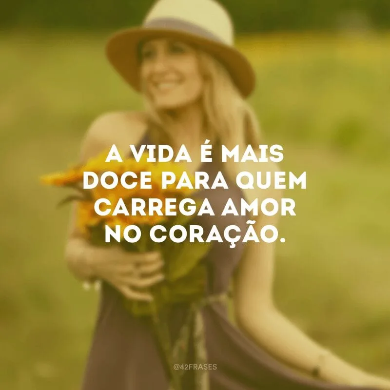 A vida é mais doce para quem carrega amor no coração.
