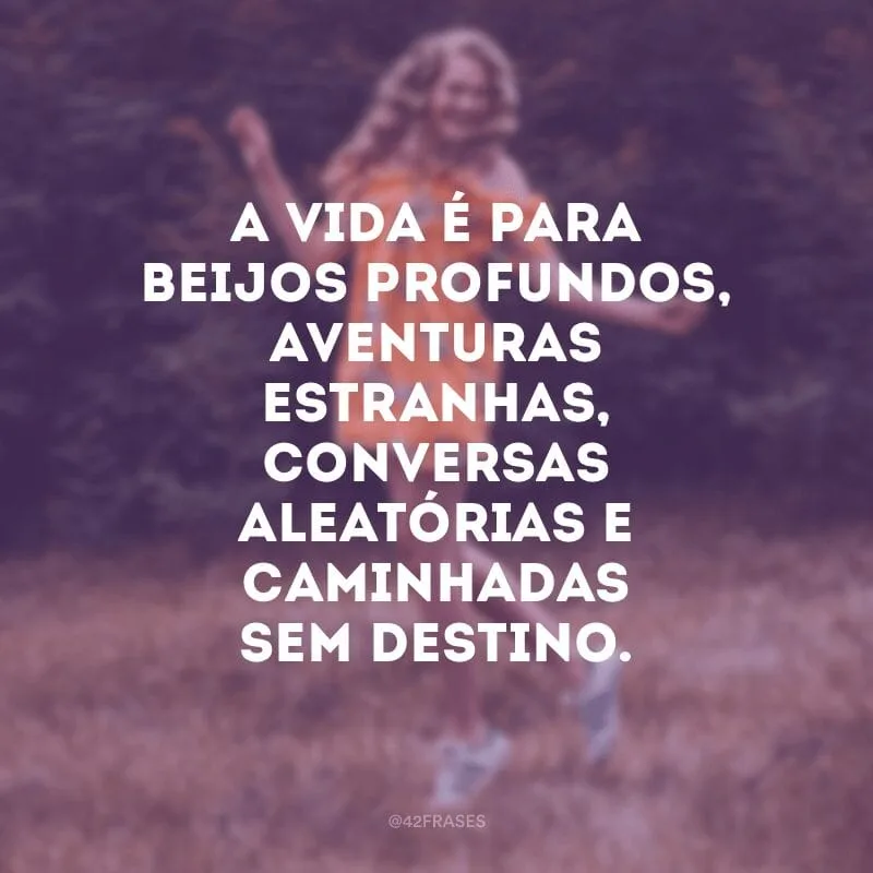 A vida é para beijos profundos, aventuras estranhas, conversas aleatórias e caminhadas sem destino.