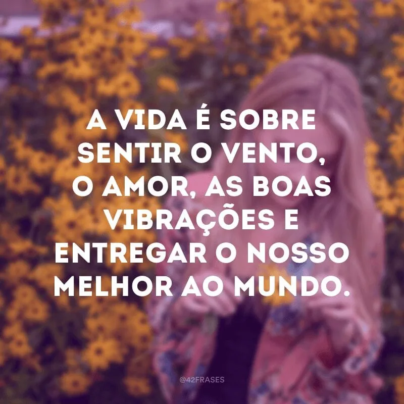 A vida é sobre sentir o vento, o amor, as boas vibrações e entregar o nosso melhor ao mundo.